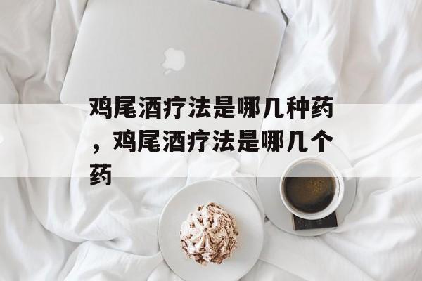 鸡尾酒疗法是哪几种药，鸡尾酒疗法是哪几个药-第1张图片-