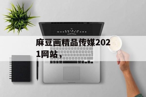 麻豆画精品传媒2021网站，-第1张图片-