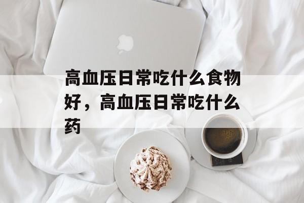 高血压日常吃什么食物好，高血压日常吃什么药-第1张图片-