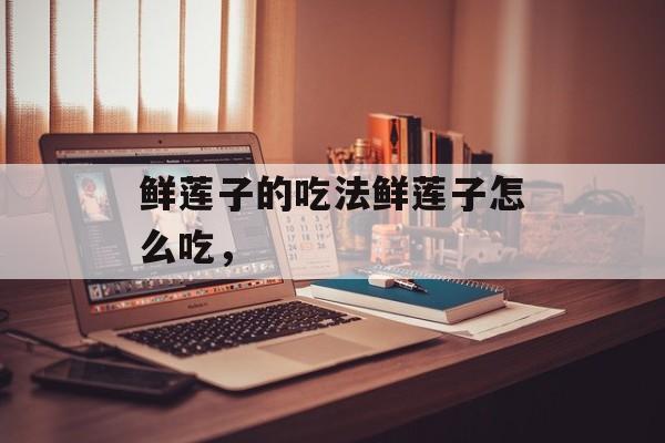 鲜莲子的吃法鲜莲子怎么吃，-第1张图片-
