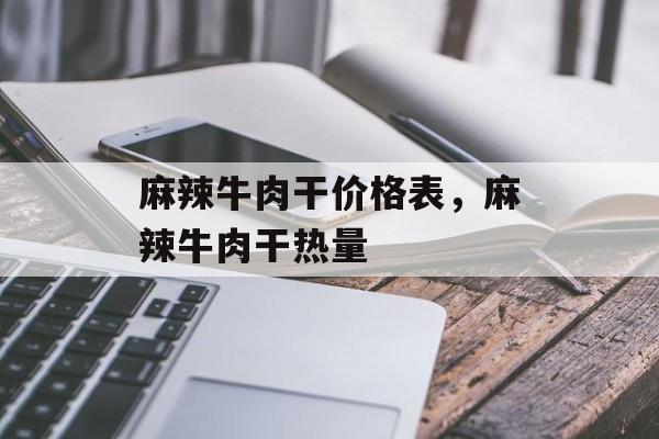 麻辣牛肉干价格表，麻辣牛肉干热量-第1张图片-