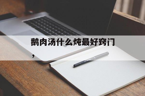 鹅肉汤什么炖最好窍门，-第1张图片-