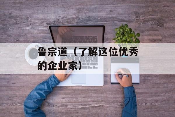 鲁宗道（了解这位优秀的企业家）-第1张图片-