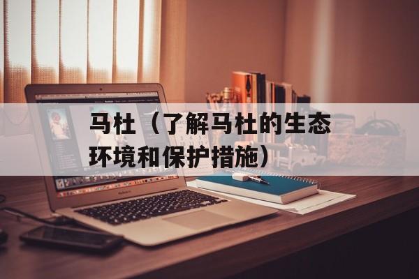 马杜（了解马杜的生态环境和保护措施）-第1张图片-