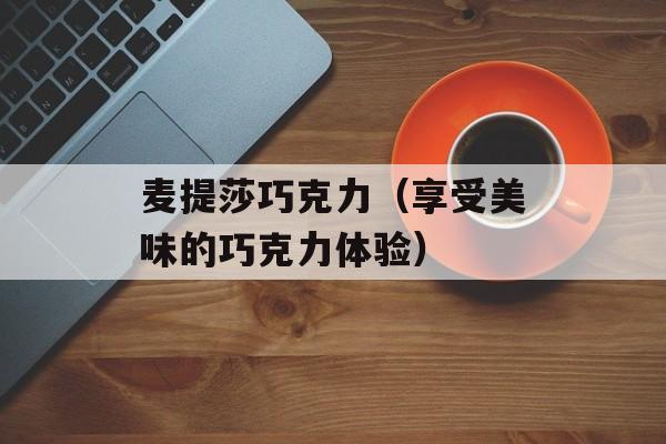 麦提莎巧克力（享受美味的巧克力体验）-第1张图片-