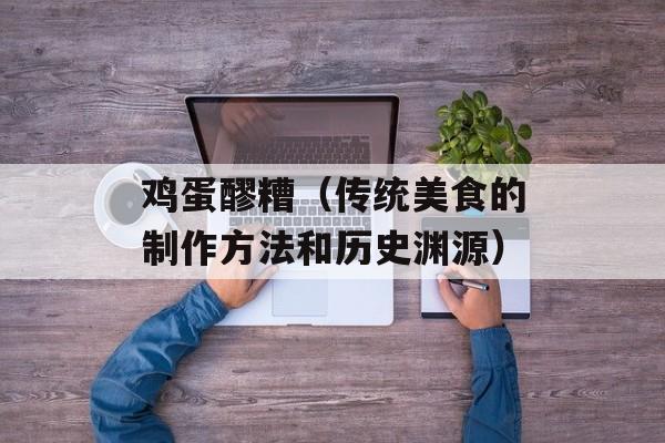 鸡蛋醪糟（传统美食的制作方法和历史渊源）-第1张图片-