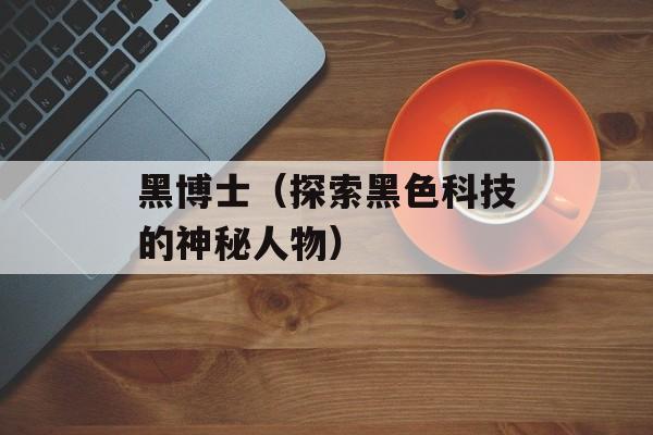 黑博士（探索黑色科技的神秘人物）-第1张图片-