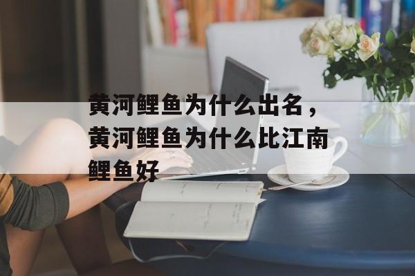 黄河鲤鱼为什么出名，黄河鲤鱼为什么比江南鲤鱼好-第1张图片-