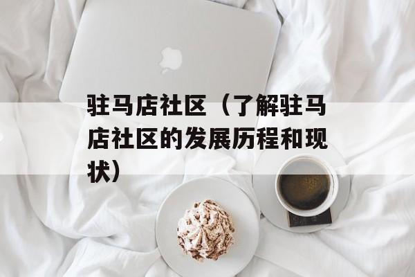 驻马店社区（了解驻马店社区的发展历程和现状）-第1张图片-