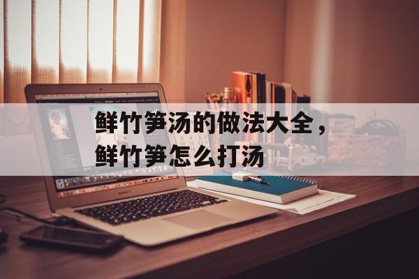 鲜竹笋汤的做法大全，鲜竹笋怎么打汤-第1张图片-