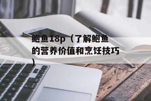 鲍鱼18p（了解鲍鱼的营养价值和烹饪技巧）-第1张图片-