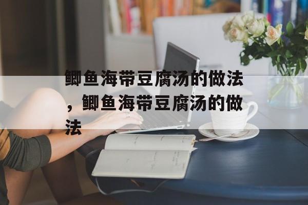 鲫鱼海带豆腐汤的做法，鲫鱼海带豆腐汤的做法-第1张图片-