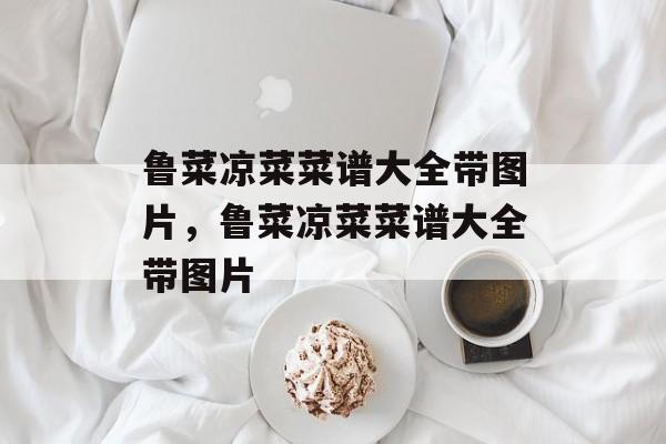 鲁菜凉菜菜谱大全带图片，鲁菜凉菜菜谱大全带图片-第1张图片-