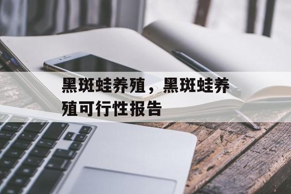 黑斑蛙养殖，黑斑蛙养殖可行性报告-第1张图片-