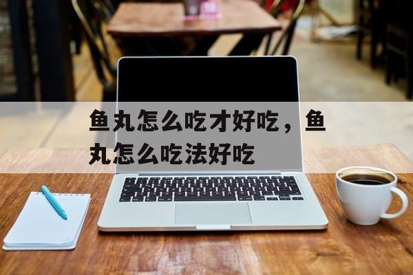 鱼丸怎么吃才好吃，鱼丸怎么吃法好吃-第1张图片-