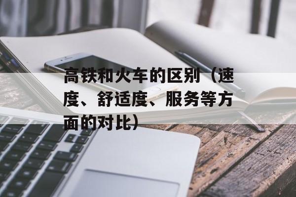 高铁和火车的区别（速度、舒适度、服务等方面的对比）-第1张图片-