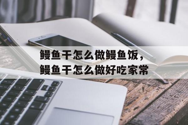 鳗鱼干怎么做鳗鱼饭，鳗鱼干怎么做好吃家常-第1张图片-