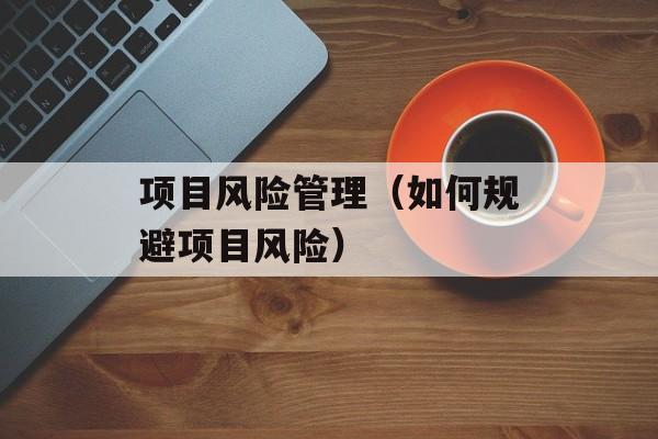 项目风险管理（如何规避项目风险）-第1张图片-