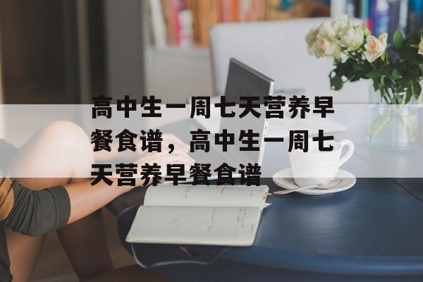 高中生一周七天营养早餐食谱，高中生一周七天营养早餐食谱-第1张图片-
