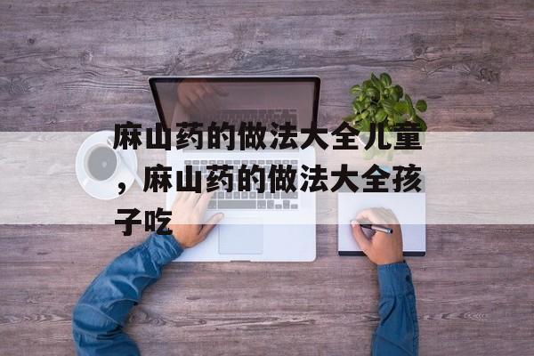 麻山药的做法大全儿童，麻山药的做法大全孩子吃-第1张图片-