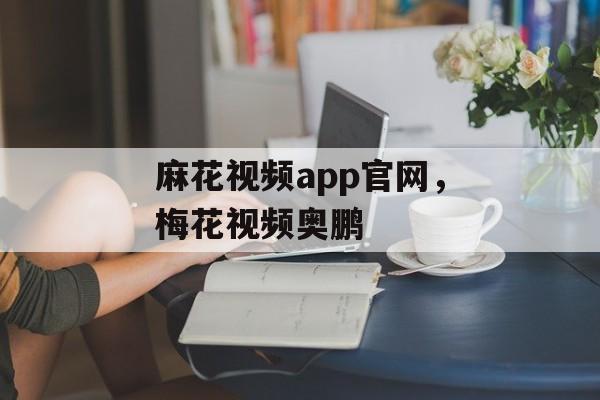 麻花视频app官网，梅花视频奥鹏-第1张图片-