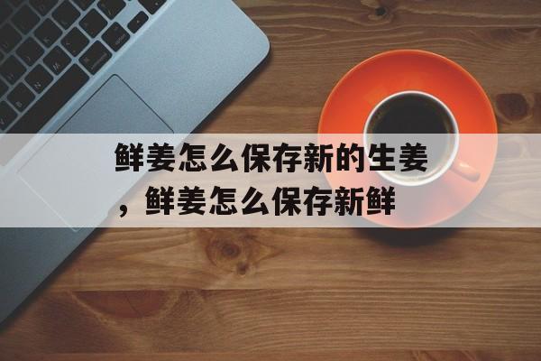 鲜姜怎么保存新的生姜，鲜姜怎么保存新鲜-第1张图片-