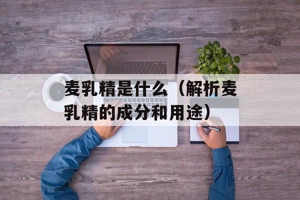 麦乳精是什么（解析麦乳精的成分和用途）-第1张图片-