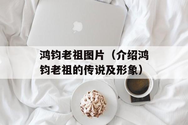 鸿钧老祖图片（介绍鸿钧老祖的传说及形象）-第1张图片-