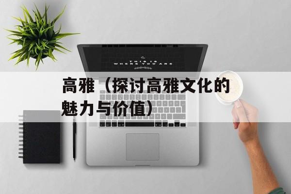 高雅（探讨高雅文化的魅力与价值）-第1张图片-