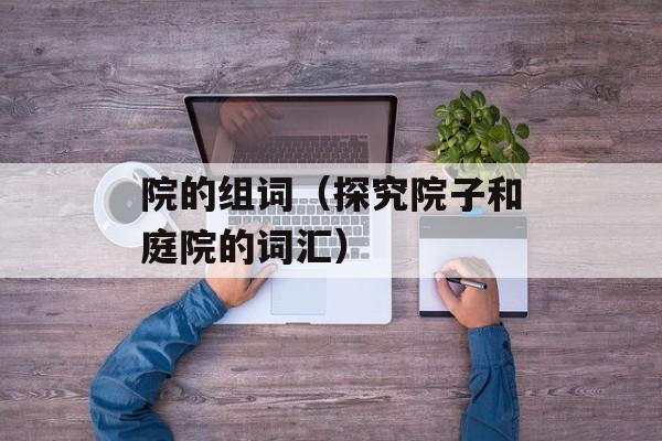 院的组词（探究院子和庭院的词汇）-第1张图片-
