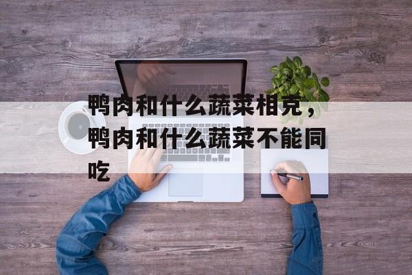 鸭肉和什么蔬菜相克,鸭肉和什么蔬菜不能同吃-第1张图片- 鸭肉和什么蔬菜相克,鸭肉和什么蔬菜不能同吃-第1张图片-