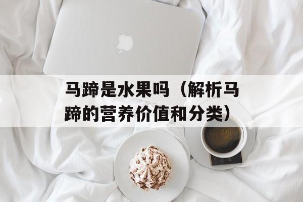 马蹄是水果吗（解析马蹄的营养价值和分类）-第1张图片-
