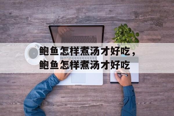 鲍鱼怎样煮汤才好吃，鲍鱼怎样煮汤才好吃-第1张图片-