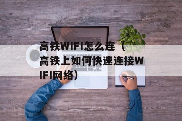 高铁WIFI怎么连（高铁上如何快速连接WIFI网络）-第1张图片-
