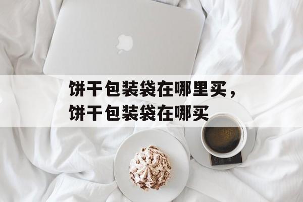 饼干包装袋在哪里买，饼干包装袋在哪买-第1张图片-
