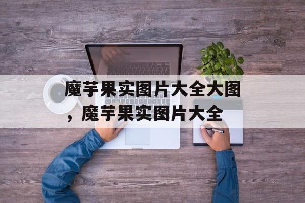 魔芋果实图片大全大图，魔芋果实图片大全-第1张图片-