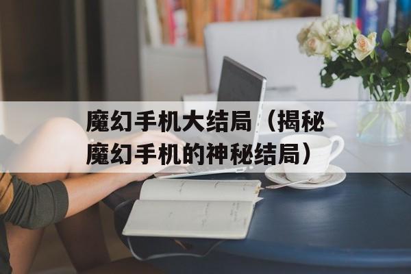 魔幻手机大结局（揭秘魔幻手机的神秘结局）-第1张图片-