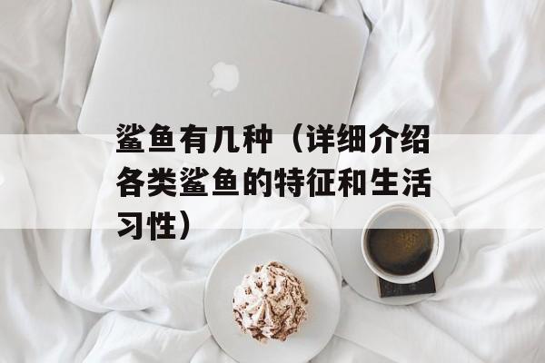 鲨鱼有几种（详细介绍各类鲨鱼的特征和生活习性）-第1张图片-