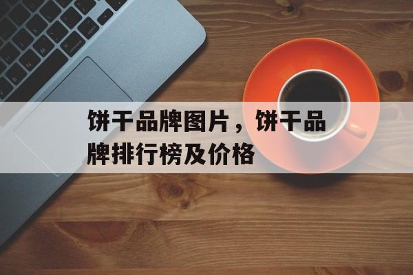 饼干品牌图片，饼干品牌排行榜及价格-第1张图片-