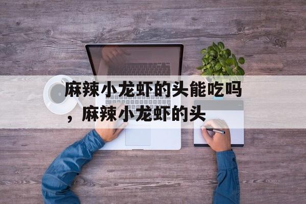 麻辣小龙虾的头能吃吗，麻辣小龙虾的头-第1张图片-