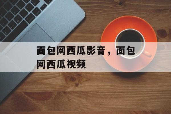 面包网西瓜影音，面包网西瓜视频-第1张图片-