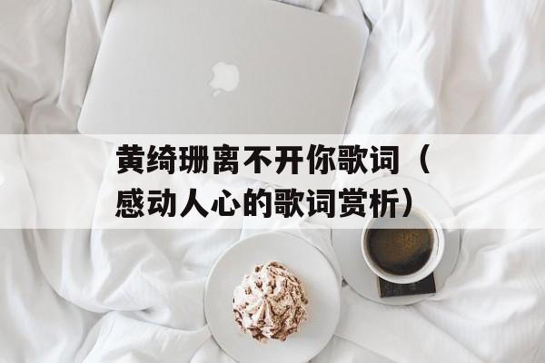 黄绮珊离不开你歌词（感动人心的歌词赏析）-第1张图片-