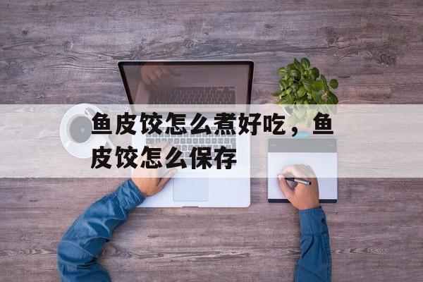 鱼皮饺怎么煮好吃，鱼皮饺怎么保存-第1张图片-