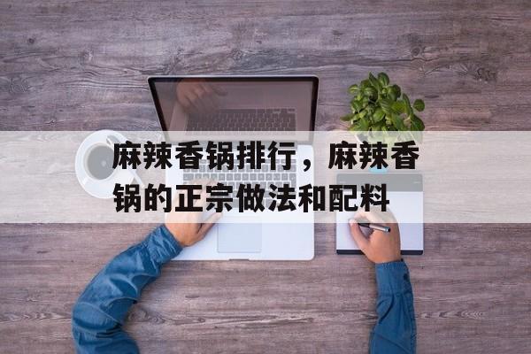 麻辣香锅排行，麻辣香锅的正宗做法和配料-第1张图片-