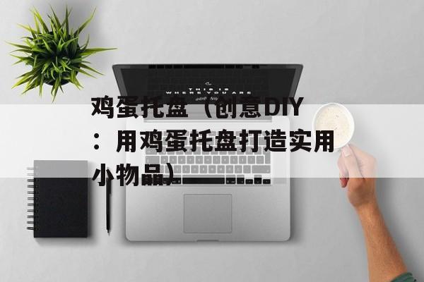 鸡蛋托盘（创意DIY：用鸡蛋托盘打造实用小物品）-第1张图片-