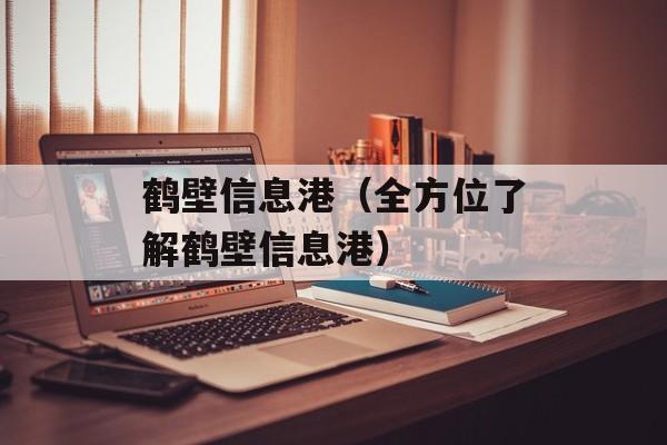 鹤壁信息港（全方位了解鹤壁信息港）-第1张图片-