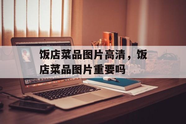 饭店菜品图片高清，饭店菜品图片重要吗-第1张图片-