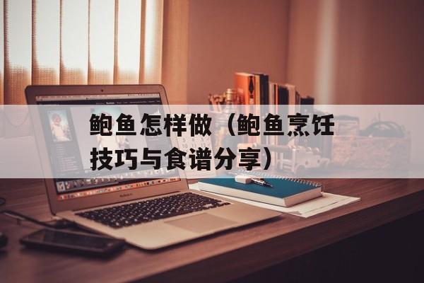鲍鱼怎样做（鲍鱼烹饪技巧与食谱分享）-第1张图片-