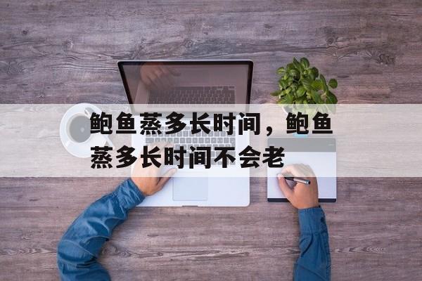 鲍鱼蒸多长时间，鲍鱼蒸多长时间不会老-第1张图片-