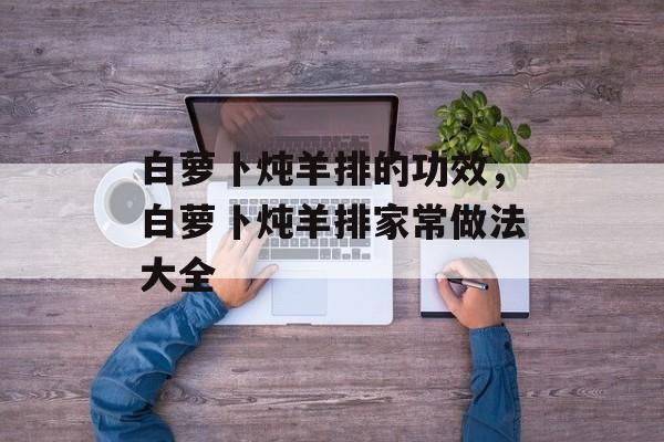 白萝卜炖羊排的功效，白萝卜炖羊排家常做法大全-第1张图片-